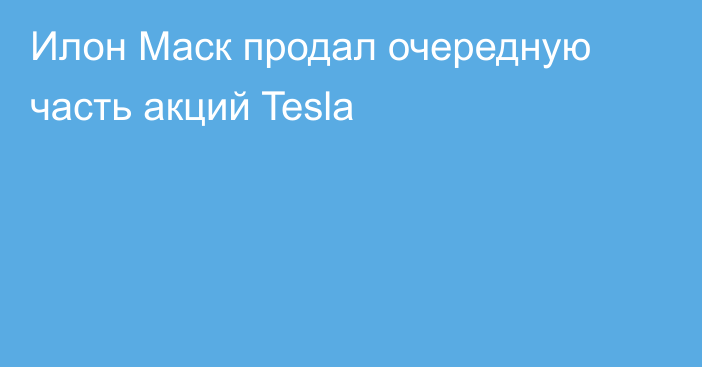 Илон Маск продал очередную часть акций Tesla