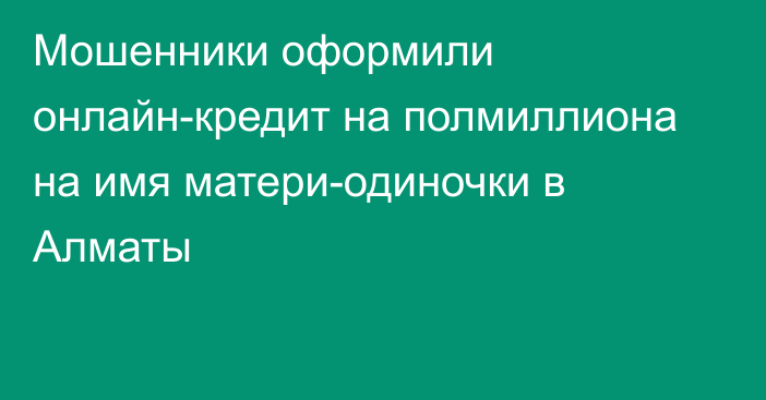 Мошенники оформили онлайн-кредит на полмиллиона на имя матери-одиночки в Алматы