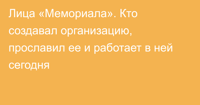 Лица «Мемориала». Кто создавал организацию, прославил ее и работает в ней сегодня