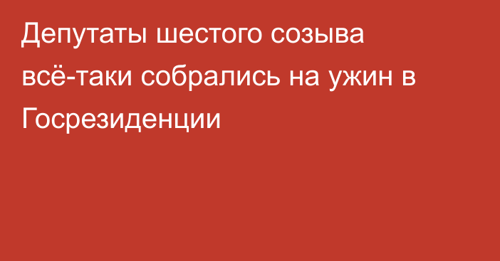 Депутаты шестого созыва всё-таки собрались на ужин в Госрезиденции