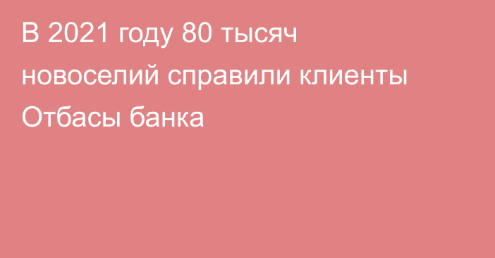 В 2021 году 80 тысяч новоселий справили клиенты Отбасы банка