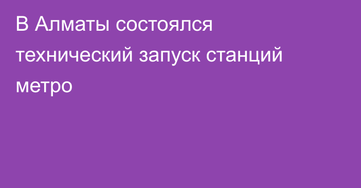 В Алматы состоялся технический запуск станций метро