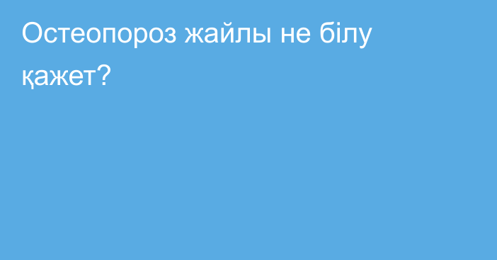 Остеопороз жайлы не білу қажет?