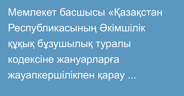 Мемлекет басшысы «Қазақстан Республикасының Әкімшілік құқық бұзушылық туралы кодексіне жануарларға жауапкершілікпен қарау мәселелері бойынша өзгерістер мен толықтырулар енгізу туралы» Қазақстан Республикасының Заңына қол қойды