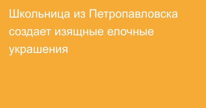 Школьница из Петропавловска создает изящные елочные украшения