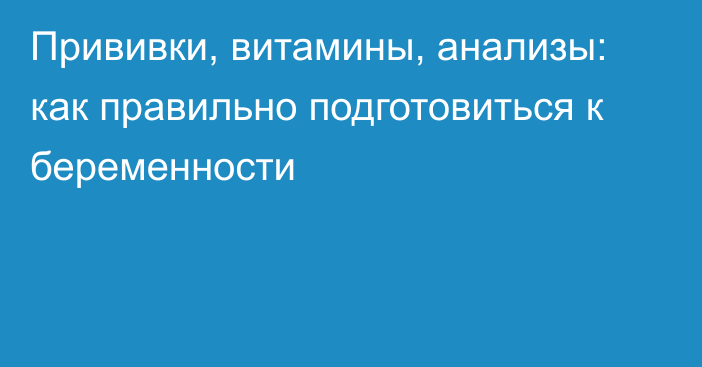 Прививки, витамины, анализы: как правильно подготовиться к беременности