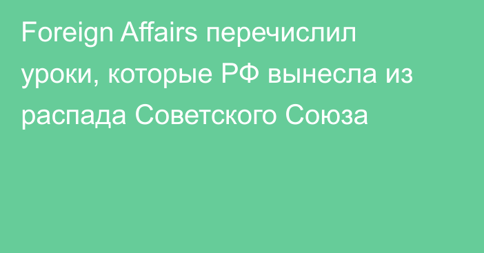 Foreign Affairs перечислил уроки, которые РФ вынесла из распада Советского Союза