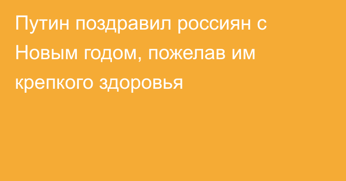 Путин поздравил россиян с Новым годом, пожелав им крепкого здоровья