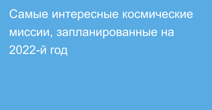 Самые интересные космические миссии, запланированные на 2022-й год