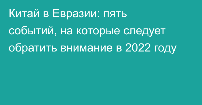 Китай в Евразии: пять событий, на которые следует обратить внимание в 2022 году