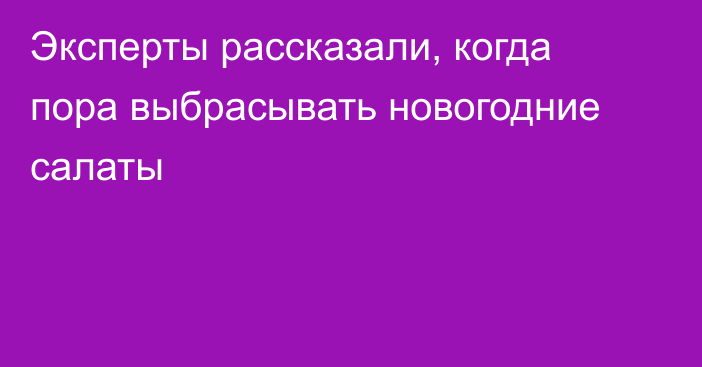 Эксперты рассказали, когда пора выбрасывать новогодние салаты