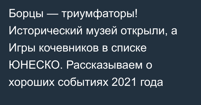 Борцы — триумфаторы! Исторический музей открыли, а Игры кочевников в списке ЮНЕСКО. Рассказываем о хороших событиях 2021 года