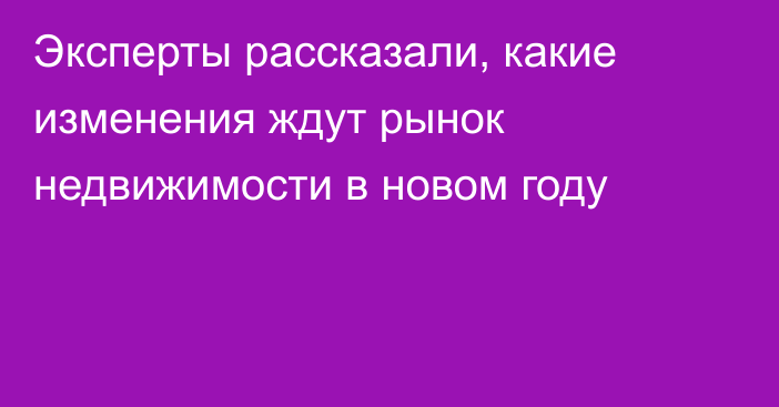 Эксперты рассказали, какие изменения ждут рынок недвижимости в новом году