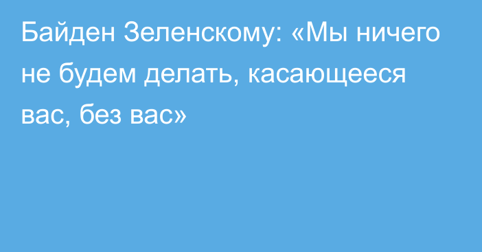 Байден Зеленскому: «Мы ничего не будем делать, касающееся вас, без вас»