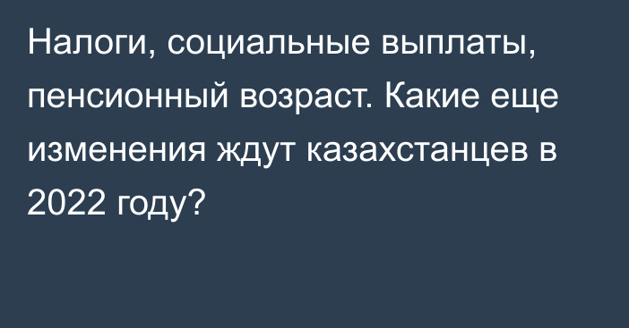 Налоги, социальные выплаты, пенсионный возраст. Какие еще изменения ждут казахстанцев в 2022 году?