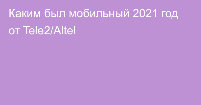 Каким был мобильный 2021 год от Tele2/Altel