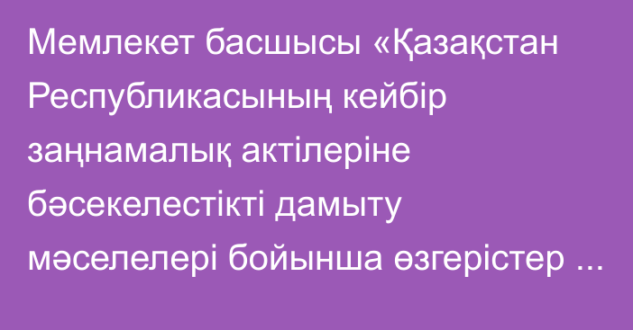 Мемлекет басшысы «Қазақстан Республикасының кейбір заңнамалық актілеріне бәсекелестікті дамыту мәселелері бойынша өзгерістер мен толықтырулар енгізу туралы» Қазақстан Республикасының Заңына қол қойды