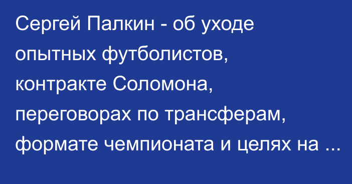 Сергей Палкин - об уходе опытных футболистов, контракте Соломона, переговорах по трансферам, формате чемпионата и целях на 2022 год