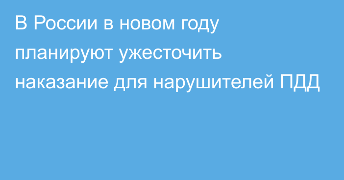 В России в новом году планируют ужесточить наказание для нарушителей ПДД