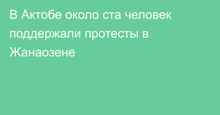 В Актобе около ста человек поддержали протесты в Жанаозене