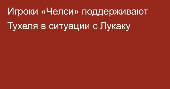 Игроки «Челси» поддерживают Тухеля в ситуации с Лукаку