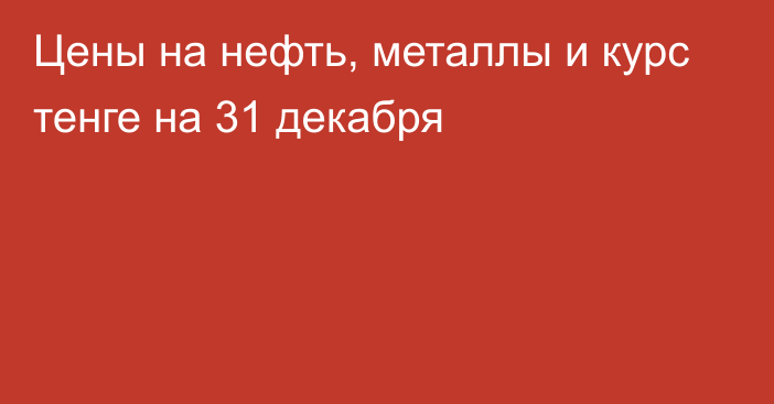 Цены на нефть, металлы и курс тенге на 31 декабря