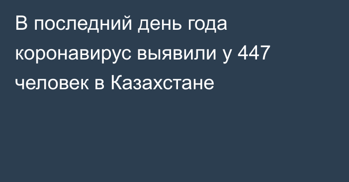 В последний день года коронавирус выявили у 447 человек в Казахстане