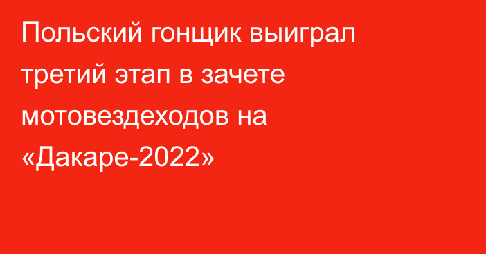 Польский гонщик выиграл третий этап в зачете мотовездеходов на «Дакаре-2022»