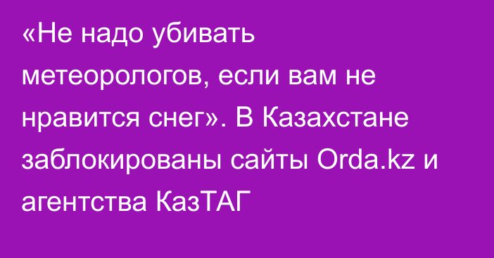 «Не надо убивать метеорологов, если вам не нравится снег». В Казахстане заблокированы сайты Orda.kz и агентства КазТАГ