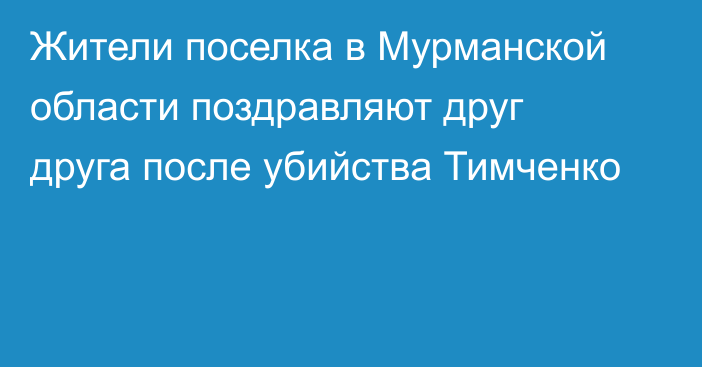 Жители поселка в Мурманской области поздравляют друг друга после убийства Тимченко