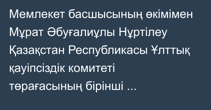 Мемлекет басшысының өкімімен Мұрат Әбуғалиұлы Нұртілеу Қазақстан Республикасы Ұлттық қауіпсіздік комитеті төрағасының бірінші орынбасары лауазымына тағайындалды