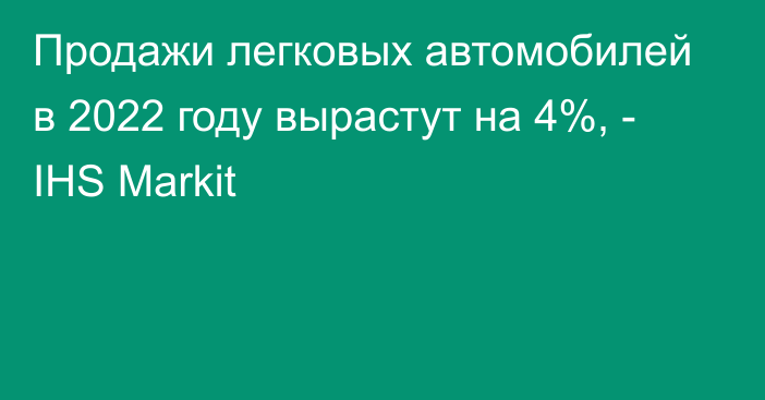 Продажи легковых автомобилей в 2022 году вырастут на 4%, - IHS Markit