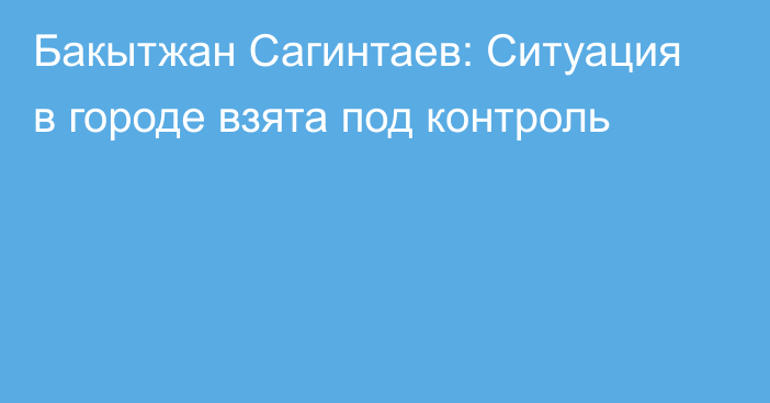 Бакытжан Сагинтаев: Ситуация в городе взята под контроль