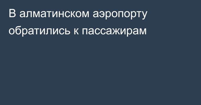 В алматинском аэропорту обратились к пассажирам