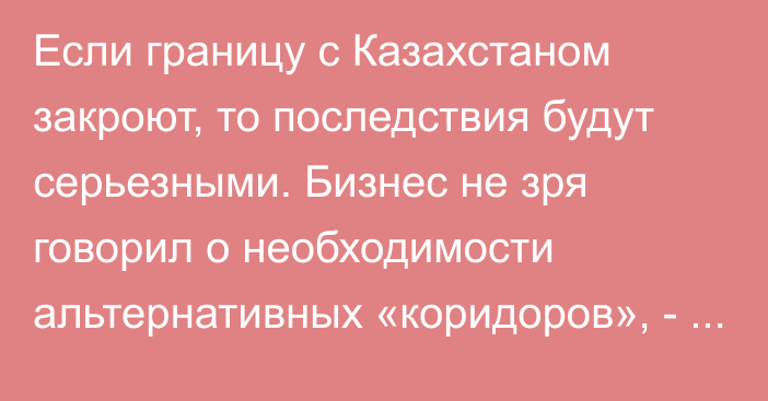 Если границу с Казахстаном закроют, то последствия будут серьезными. Бизнес не зря говорил о необходимости альтернативных «коридоров», - глава Ассоциации поставщиков