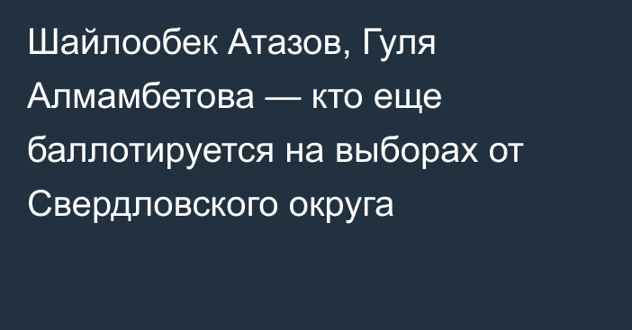 Шайлообек Атазов, Гуля Алмамбетова — кто еще баллотируется на выборах от Свердловского округа