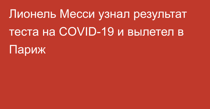 Лионель Месси узнал результат теста на COVID-19 и вылетел в Париж