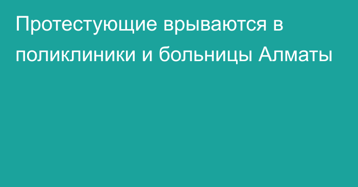 Протестующие врываются в поликлиники и больницы Алматы