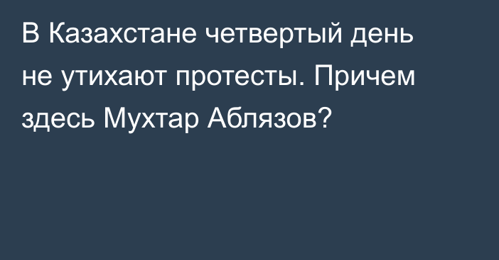 В Казахстане четвертый день не утихают протесты. Причем здесь Мухтар Аблязов?