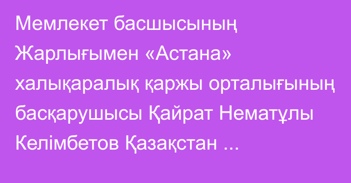 Мемлекет басшысының Жарлығымен «Астана» халықаралық қаржы орталығының басқарушысы Қайрат Нематұлы Келімбетов Қазақстан Республикасының Стратегиялық жоспарлау және реформалар агенттігінің төрағасы лауазымынан босатылды