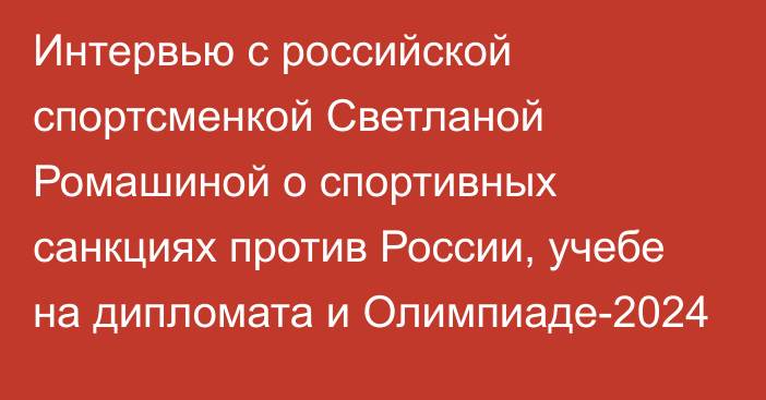 Интервью с российской спортсменкой Светланой Ромашиной о спортивных санкциях против России, учебе на дипломата и Олимпиаде-2024