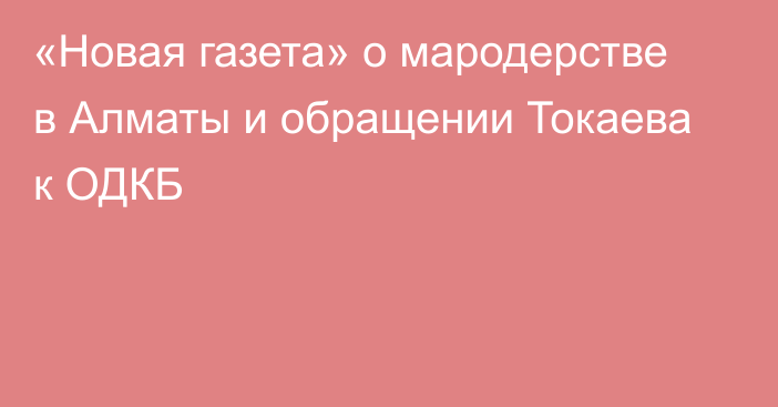 «Новая газета» о мародерстве в Алматы и обращении Токаева к ОДКБ