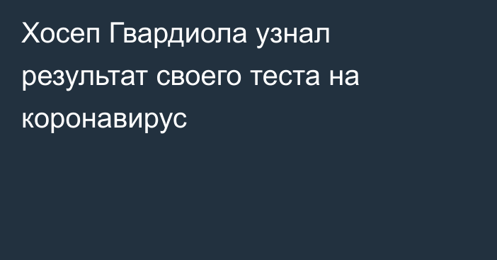 Хосеп Гвардиола узнал результат своего теста на коронавирус