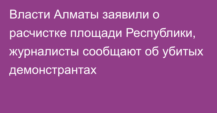 Власти Алматы заявили о расчистке площади Республики, журналисты сообщают об убитых демонстрантах