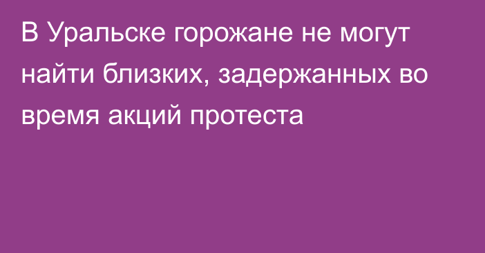 В Уральске горожане не могут найти близких, задержанных во время акций протеста