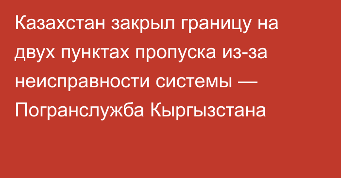 Казахстан закрыл границу на двух пунктах пропуска из-за неисправности системы — Погранслужба Кыргызстана