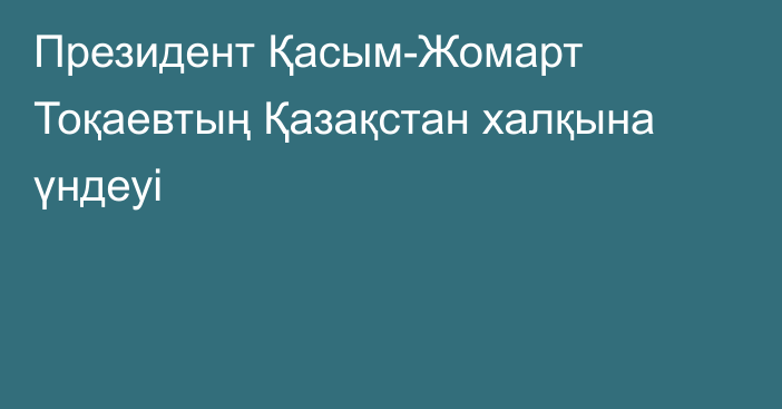 Президент Қасым-Жомарт Тоқаевтың Қазақстан халқына үндеуі