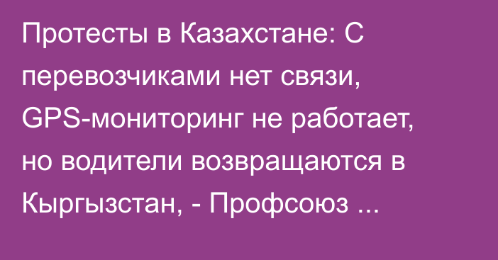 Протесты в Казахстане: С перевозчиками нет связи, GPS-мониторинг не работает, но водители возвращаются в Кыргызстан, - Профсоюз дальнобойщиков