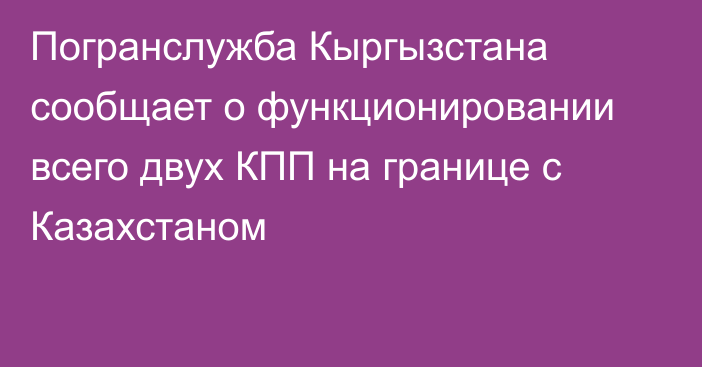 Погранслужба Кыргызстана сообщает о функционировании всего двух КПП на границе с Казахстаном