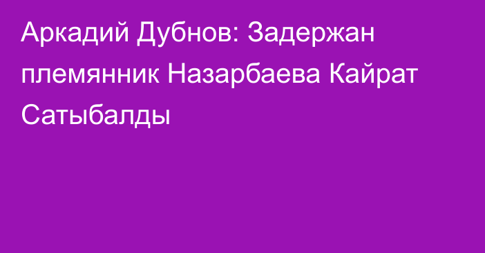 Аркадий Дубнов: Задержан племянник Назарбаева Кайрат Сатыбалды